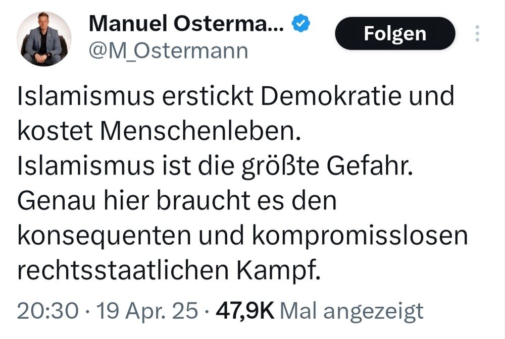 Tweet Manuel Ostermann:
"Islamismus erstickt Demokratie und kostet Menschenleben.
Islamismus ist die größte Gefahr.
Genau hier braucht es den konsequenten und kompromisslosen rechtsstaatlichen Kampf." 