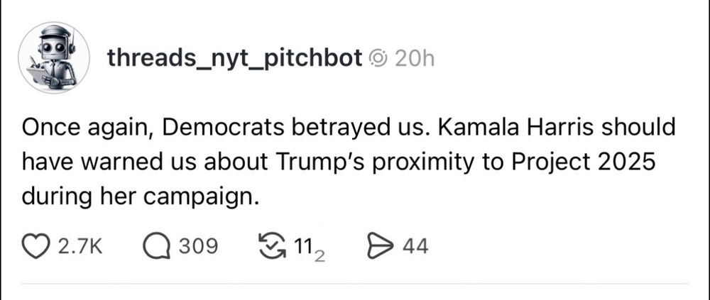 Post by “threads_nyt_pitchbot”:
“Once again, Democrats betrayed us. Kamala Harris should have warned us about Trump's proximity to Project 2025 during her campaign.”
