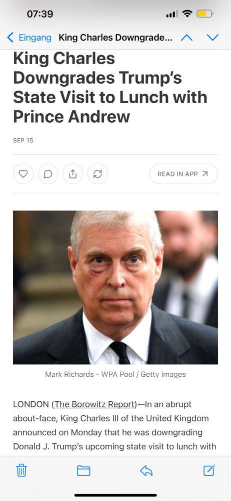 An image of a disgruntled Prince Andrew - a white-haired man with a tan, clad in a black suit, white shirt and black tie. 
Above it the text:
“King Charles
Downgrades Trump's 
State Visit to Lunch with 
Prince Andrew”
… and underneath the image:
“Mark Richards - WPA Pool / Getty Images
LONDON (The Borowitz Report) —In an abrupt about-face, King Charles Ill of the United Kingdom announced on Monday that he was downgrading Donald J. Trump's upcoming state visit to lunch …”
(The article furthers that the lunch won’t take place in Buckingham Palace, but in a Pizza Express in Woking, and King Charles’s suggestion that Andrew might want to “reminisce” with Trump about their “good times with Jeffrey Epstein.”