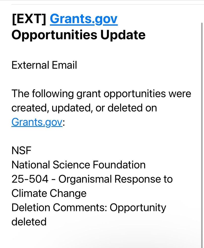Email text:
[EXT] Grants.gov
Opportunities Update
External Email
The following grant opportunities were created, updated, or deleted on Grants.gov:
NSF
National Science Foundation
25-504 - Organismal Response to
Climate Change
Deletion Comments: Opportunity deleted