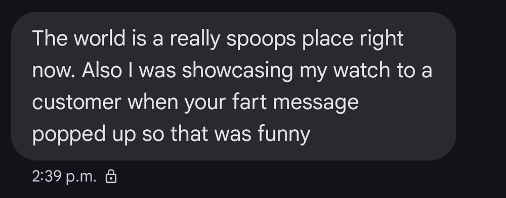 A text message that reads: The world is a really spoops place right now. Also I was showcasing my watch to a customer when your fart message popped up so that was funny. At 2:39 PM