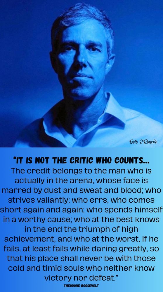“It is not the critic who counts… The credit belongs to the man who is actually in the arena, whose face is marred by dust and sweat and blood; who strives valiantly; who errs, who comes short again and again; who spends himself in a worthy cause; who at the best knows in the end the triumph of high achievement, and who at the worst, if he fails, at least fails while daring greatly, so that his place shall never be with those cold and timid souls who neither know victory nor defeat.” THEODORE ROOSEVELT 