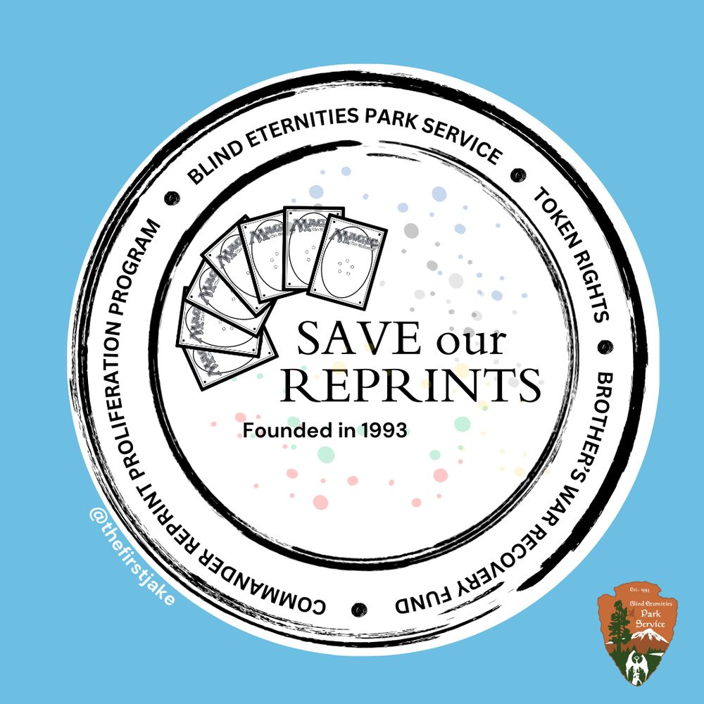 An imaginary organization's logo depicting a hand of magic cards championing the visibility of the decrease in reprints in recent years called "Save our Reprints". The movement is championed by other organizations such as the "Commander Reprint Proliferation Program", the "Blind Eternities Park Service, "Token Rights", and the "Brother's War Recovery Fund".