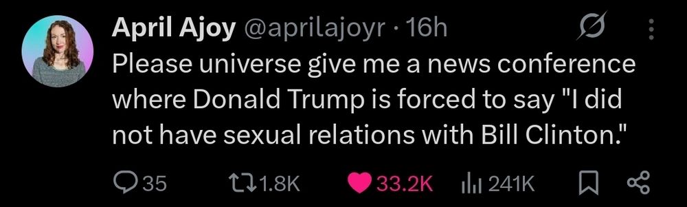 Tweet from @apriljoyr: Please universe give me a news conference where Donald Trump is forced to say "I did not have sexual relations with Bill Clinton."