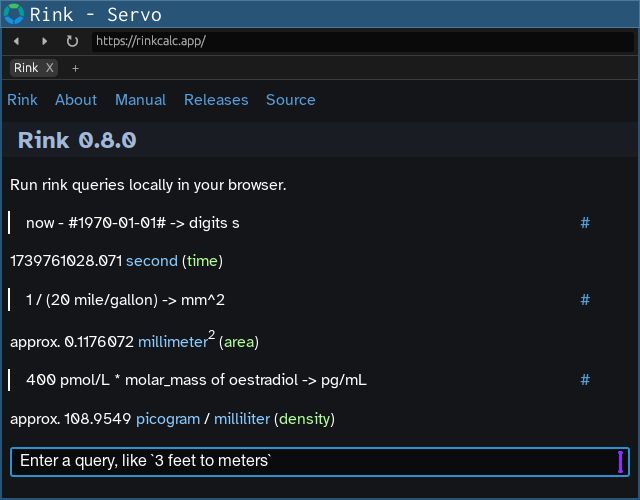 screenshot of Rink in servoshell, with three queries:

> now - #1970-01-01# -> digits s
1739761028.071 second

> 1 / (20 mile/gallon) -> mm^2
approx. 0.1176072 millimeter^2 (area)

> 400 pmol/L * molar_mass of oestradiol -> pg/mL
approx. 108.9549 picogram / milliliter (density)