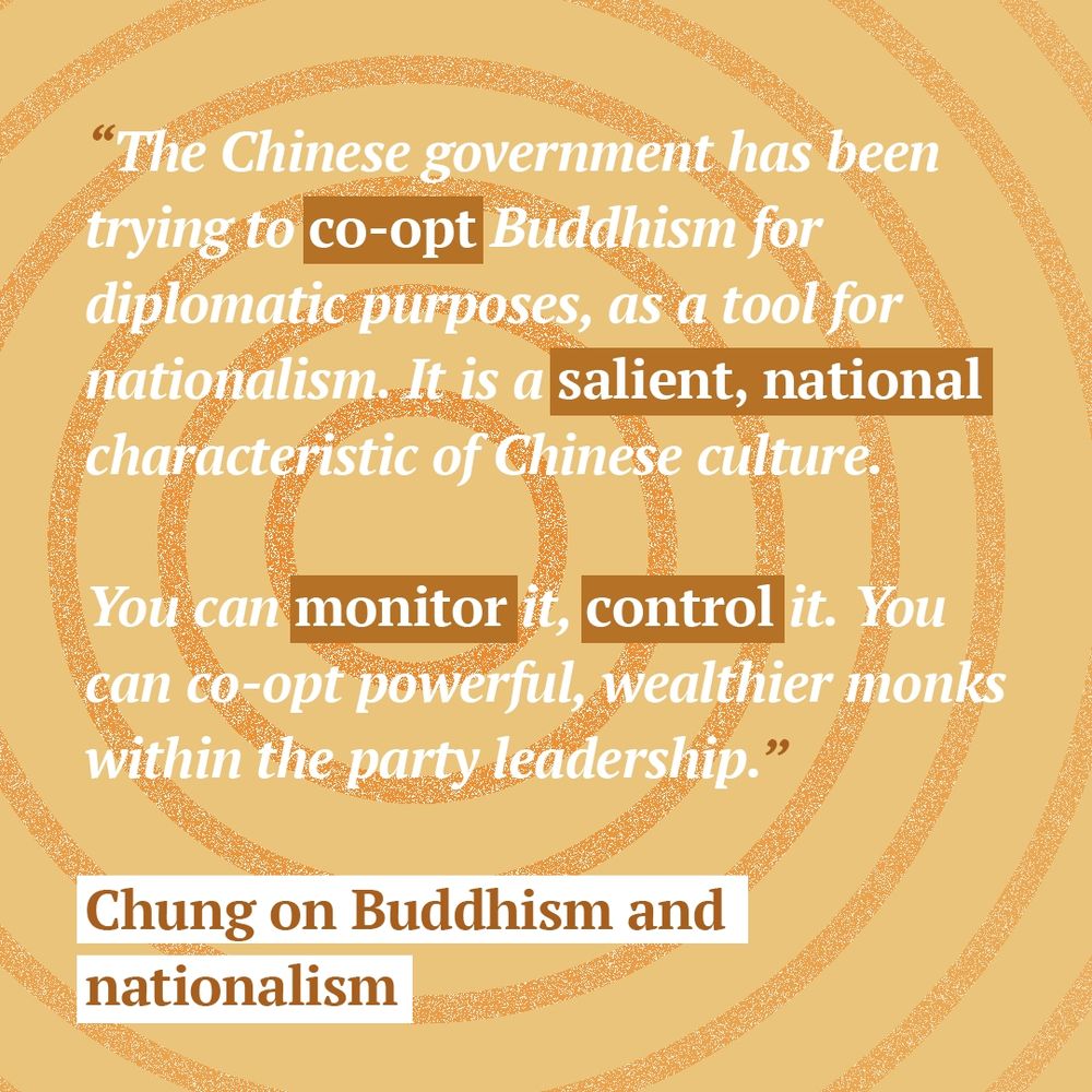 “The Chinese government has been trying to co-opt Buddhism for diplomatic purposes, as a tool for nationalism. It is a salient, a national characteristic of Chinese culture. You can monitor it, you can control it. You can co-opt powerful, wealthier monks within the party leadership.” - Chung on Buddhism and nationalism