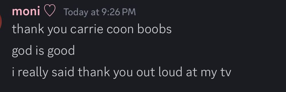 moni ♡ today at 9:26pm

thank you carrie coon boobs
god is good
i really said thank you out loud at my tv
