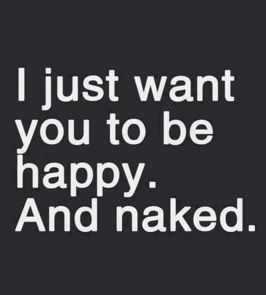 I just want you to be happy. And naked.