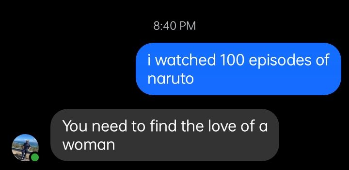 screenshot of a conversation where i admit to having watched 100 episodes of naruto in the span of a few days and someone replying that i need to find the love of a woman 