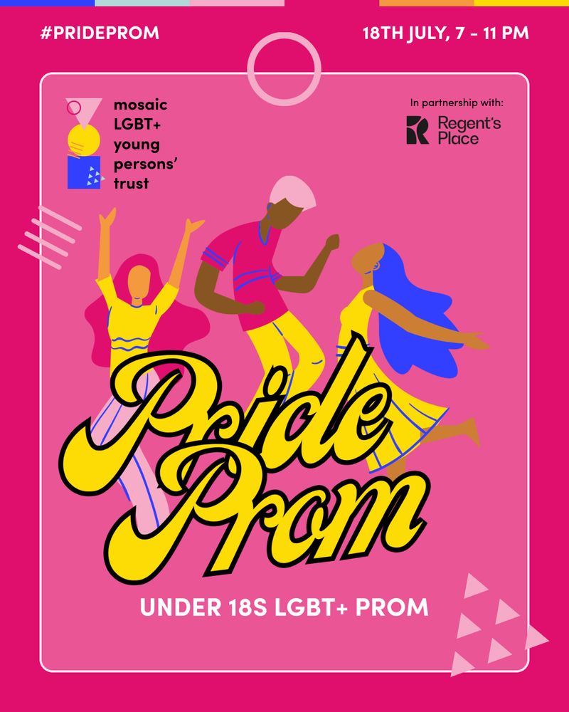A colourful illustration promoting a Pride Prom event for under 18s LGBT+ community. The image features three dancing figures in vibrant outfits on a magenta background, with Mosaic’s pink graphic shapes. The text includes event details: "Pride Prom" in large, stylized letters, and "Under 18s LGBT+ Prom" below. The event is in partnership with Regent's Place and will be held on 18 July from 7 to 11 PM.
