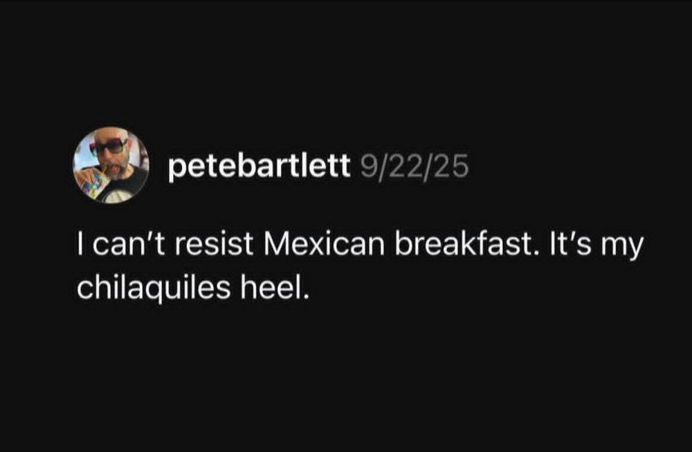 A tweet from user petebartlett from 9/22/25 that says, "I can't resist Mexican breakfast.  It's my chilaquiles heel."