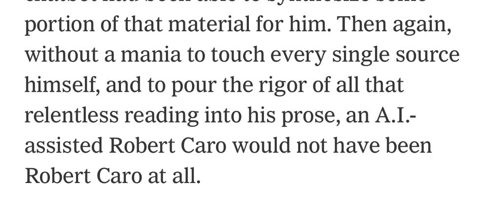 Photo of a sentence from NYT, reads: “Then again, without a mania to touch every single source himself, and to pour the rigor of all that relentless reading into his prose, an A.I.-assisted Robert Caro would not have been Robert Caro at all.”