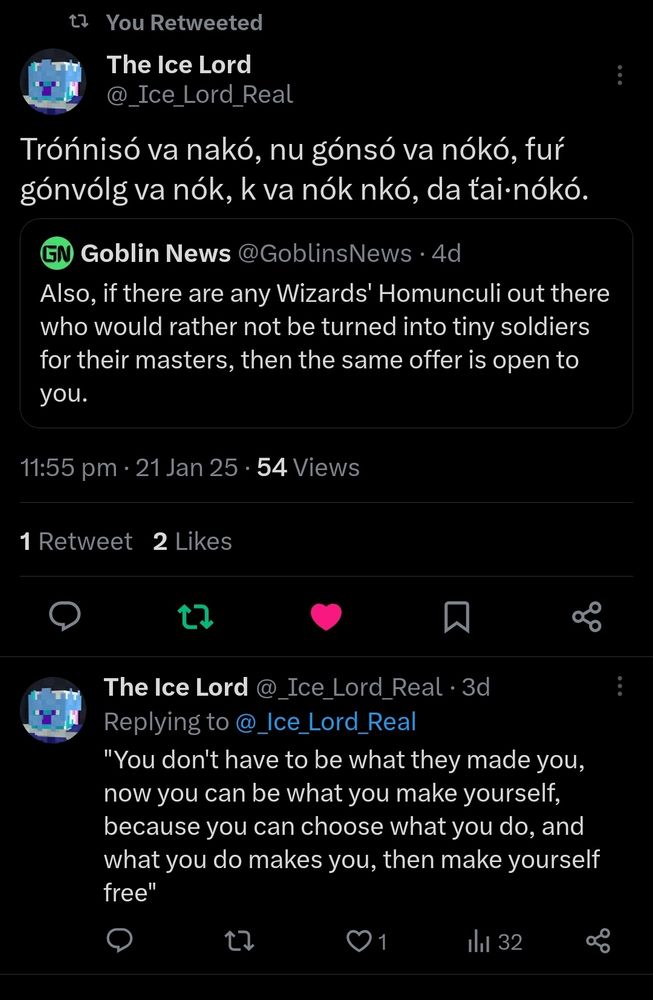 Goblin News tweeted: Also, if there are any wizard's homunculi out there who would rather not be turned into tiny soldiers for their masters, then the same offer is open to you

The Ice Lord quotes: Tróńnisó va nakó, nu gónsó va nókó, fuŕ gónvólg va nók, k va nók nkó, da ťai·nókó

And comments the translation: you don't have to be what they made you, now you can be what you make yourself, because you can choose what you do, and what you do makes you, so make yourself free