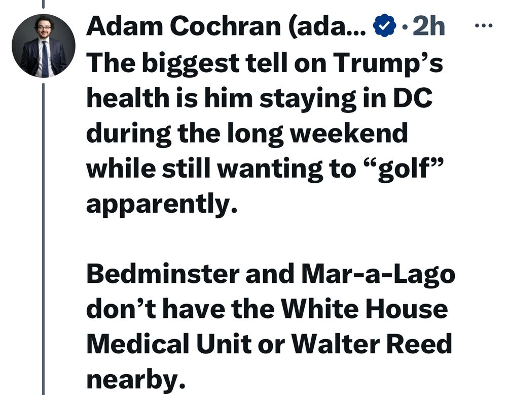 Adam Cochran (ada... & • 2h The biggest tell on Trump's health is him staying in DC during the long weekend while still wanting to 