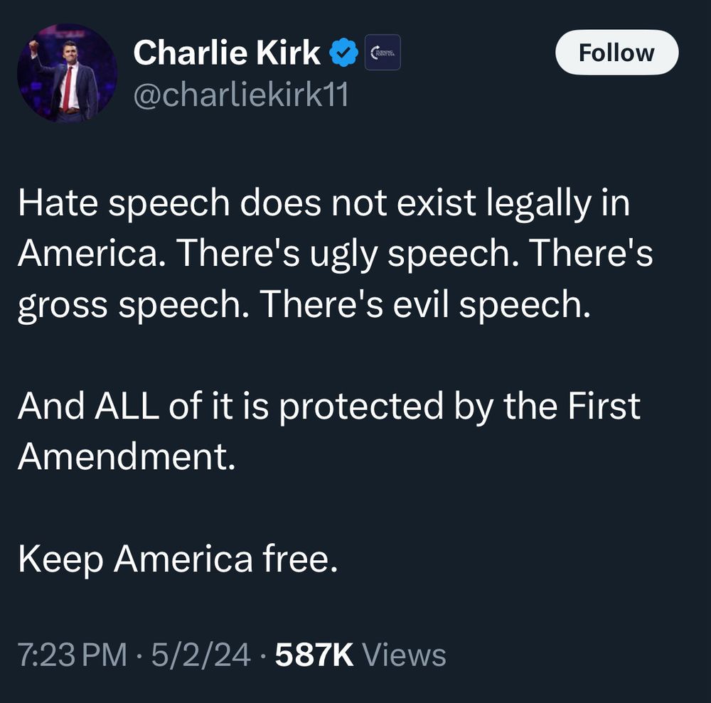 Charlie Kirk quote 
Hate speech does not exist legally in America. There’s ugly speech. There’s gross speech. There’s evil speech. And ALL of it is protected by the 1st amendment. 