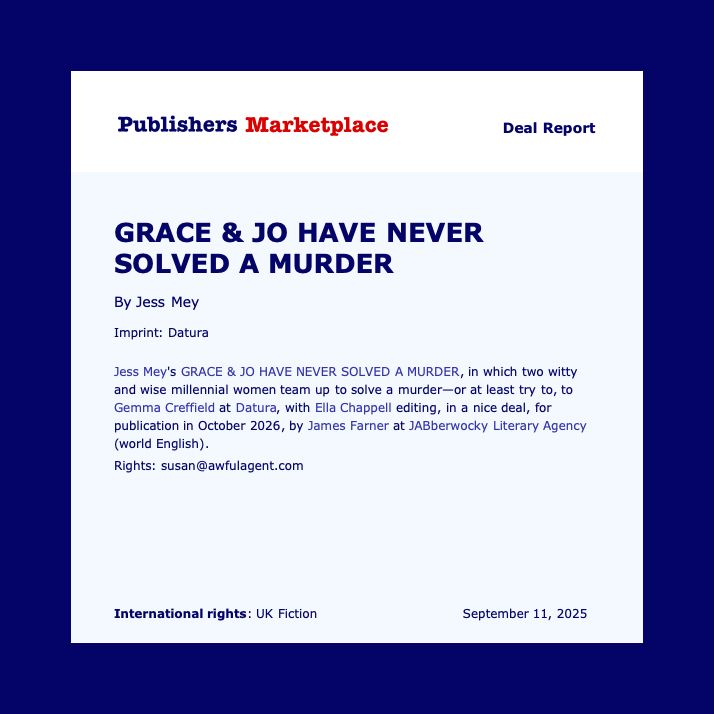 Book deal announcement reading "Jess Mey's GRACE & JO HAVE NEVER SOLVED A MURDER, in which two witty and wise millennial women team up to solve a murder—or at least try to, to Gemma Creffield at Datura, with Ella Chappell editing, in a nice deal, for publication in October 2026, by James Farner at JABberwocky Literary Agency (world English). Rights: susan@awfulagent.com"