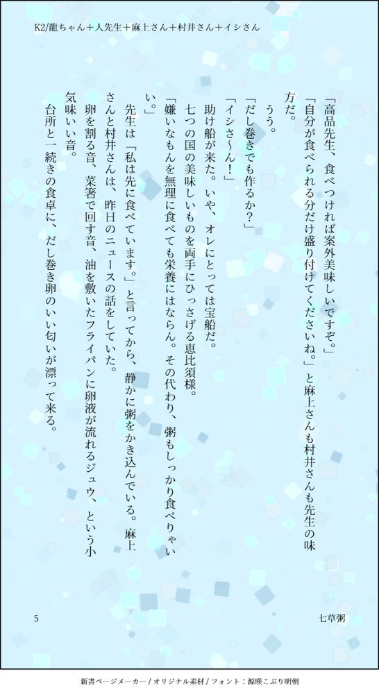 「高品先生、食べつければ案外美味しいですぞ。」
「自分が食べられる分だけ盛り付けてくださいね。」と麻上さんも村井さんも先生の味方だ。
うう。
「だし巻きでも作るか？」
「イシさ～ん！」
助け船が来た。いや、オレにとっては宝船だ。
七つの国の美味しいものを両手にひっさげる恵比須様。
「嫌いなもんを無理に食べても栄養にはならん。その代わり、粥もしっかり食べりゃいい。」
先生は「私は先に食べています。」と言ってから、静かに粥をかき込んでいる。麻上さんと村井さんは、昨日のニュースの話をしていた。卵を割る音、菜箸で回す音、油を敷いたフライパンに卵液が流れるジュウ、という小気味いい音。
台所と一続きの食卓に、だし巻き卵のいい匂いが漂って来る。