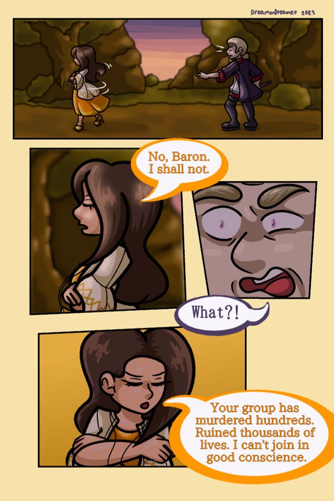 [Krystelle turns her back on the Baron, to his surprise]
Krystelle: No, Baron, I shall not.
Baron: What?!
Krystelle: Your group has murdered hundreds. Ruined thousands of lives. I can't join in good conscience.