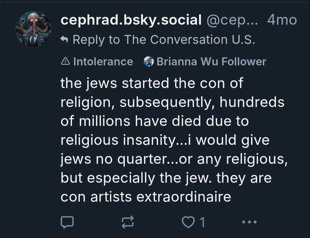 dipshit reddit atheist brained cephrad Bluesky comment, choking itself on ass juice. It reads: "the jews started the con of religion, subsequently, hundreds of millions have died due to religious insanity...i would give jews no quarter...or any religious, but especially the jew. they are con artists extraordinaire"