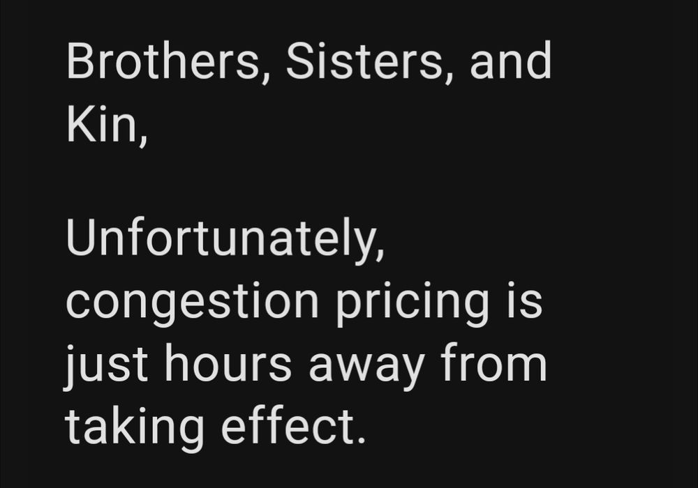 email text from my union,

"Brothers, Sisters, and Kin,

Unfortunately, congestion pricing is just hours away from taking effect." 