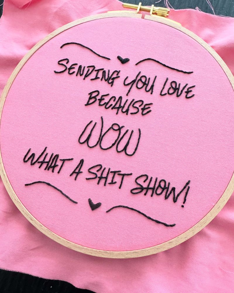 Embroidery that says: sending you love because WOW what a shit show!