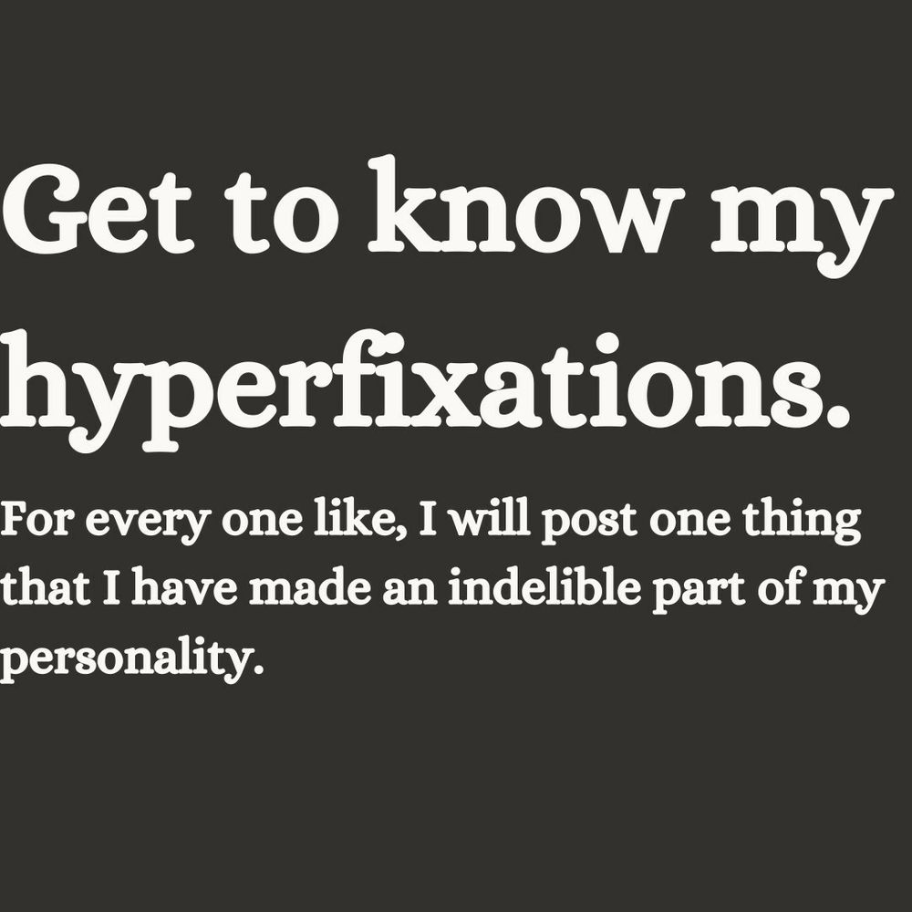 Get to know my hyperfixations. For every one like, I will post one thing that I have made an indelible part of my personality. 