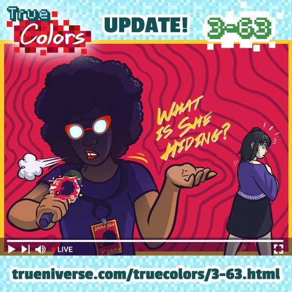 An image promoting my webcomic True Colors. In it, Tasha Vera holds a microphone and livestreams with a red background covered in waves. In the background, Sonia Trueman walks away but turns her head in surprise. The VFX on the stream says "What is she hiding?" and the text on the graphic reads: True Colors Update! 3-63. https://www.trueniverse.com/truecolors/3-63.html