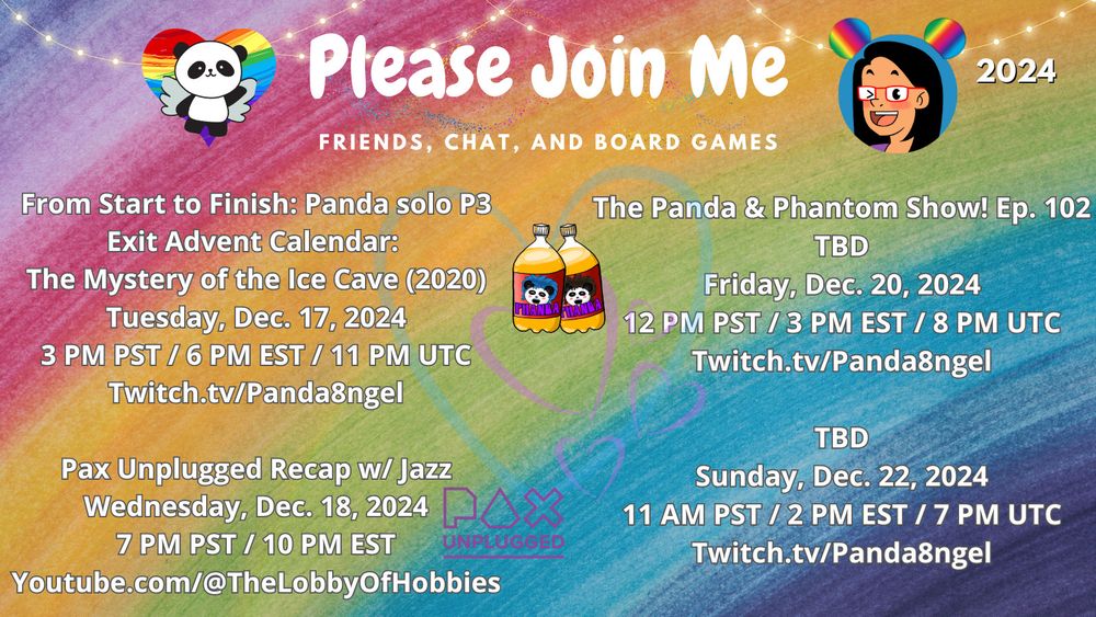 Amanda Panda's Twitch Stream Schedule

From Start to Finish: Panda solo P3
Exit Advent Calendar: 
The Mystery of the Ice Cave (2020)
Tuesday, Dec. 17, 2024
3 PM PST / 6 PM EST / 11 PM UTC
Twitch.tv/Panda8ngel

Pax Unplugged Recap w/ Jazz
Wednesday, Dec. 18, 2024
7 PM PST / 10 PM EST
Youtube.com/@TheLobbyOfHobbies

The Panda & Phantom Show! Ep. 102
TBD
Friday, Dec. 20, 2024
12 PM PST / 3 PM EST / 8 PM UTC
Twitch.tv/Panda8ngel

TBD
Sunday, Dec. 22, 2024
11 AM PST / 2 PM EST / 7 PM UTC
Twitch.tv/Panda8ngel
