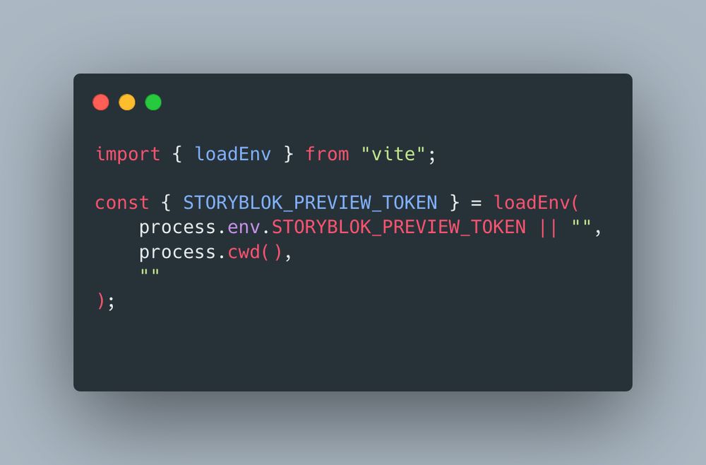 Image depicting javascript for loading a value from an ENV file. Code:

import { loadEnv } from "vite";

const { STORYBLOK_PREVIEW_TOKEN } = loadEnv(
    process.env.STORYBLOK_PREVIEW_TOKEN || "",
    process.cwd(),
    ""
);