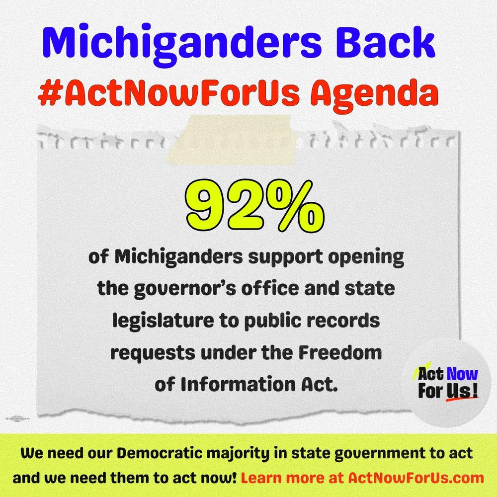 Graphic reads, “Michiganders Back the #ActNowForUs agenda. 92% of Michiganders support opening the governor’s office and state legislature to public records requests under the Freedom of Information Act. We need our democratic majority in state government to act, and we need them to act now! Learn more at ActNowForUs.com
