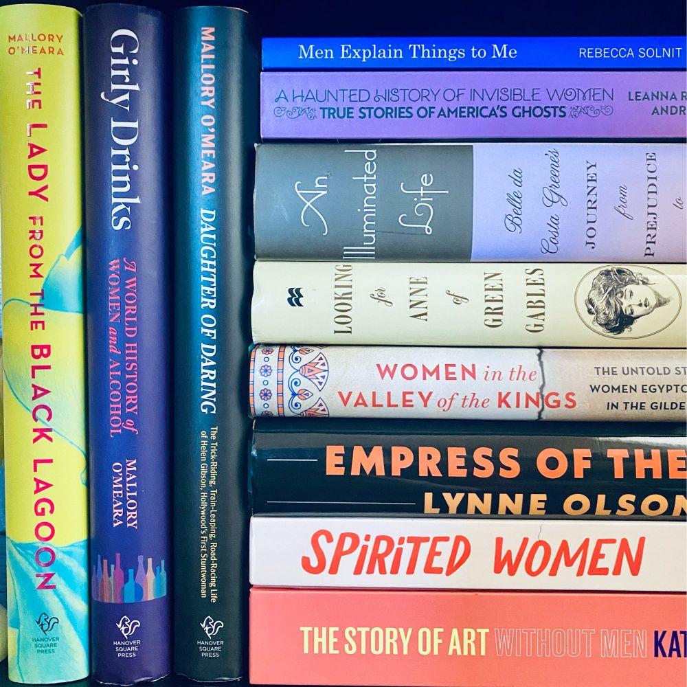 A large stack of books

The Lady From the Black Lagoon by Mallory O’Meara 
Girly Drinks by Mallory O’Meara 
Daughter of Daring by Mallory O’Meara 
The Story of Art Without Men by Katy Hessel
Spirited Women by Sammi Katz & Olivia McGiff
Empress of the Nile by Lynne Olson 
Women in the Valley of the Kings by Kathleen Sheppard
Looking for Anne by Irene Gammel
An Illuminated Life by Heidi Ardizzone
A Haunted History of Invisible Women by Andrea Janes & Leanna Renee Hieber
Men Explain Things to Me by Rebecca Solnit