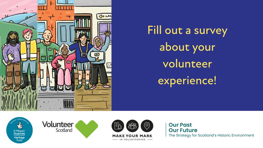 An illustration of a group of people with varying skin tones arm in arm next to text that says "fill out a survey about your volunteer experience!". Beneath, there are logos for the National Lottery Heritage Fund Scotland, Volunteer Scotland, Make Your Mark and Our Past Our Future.