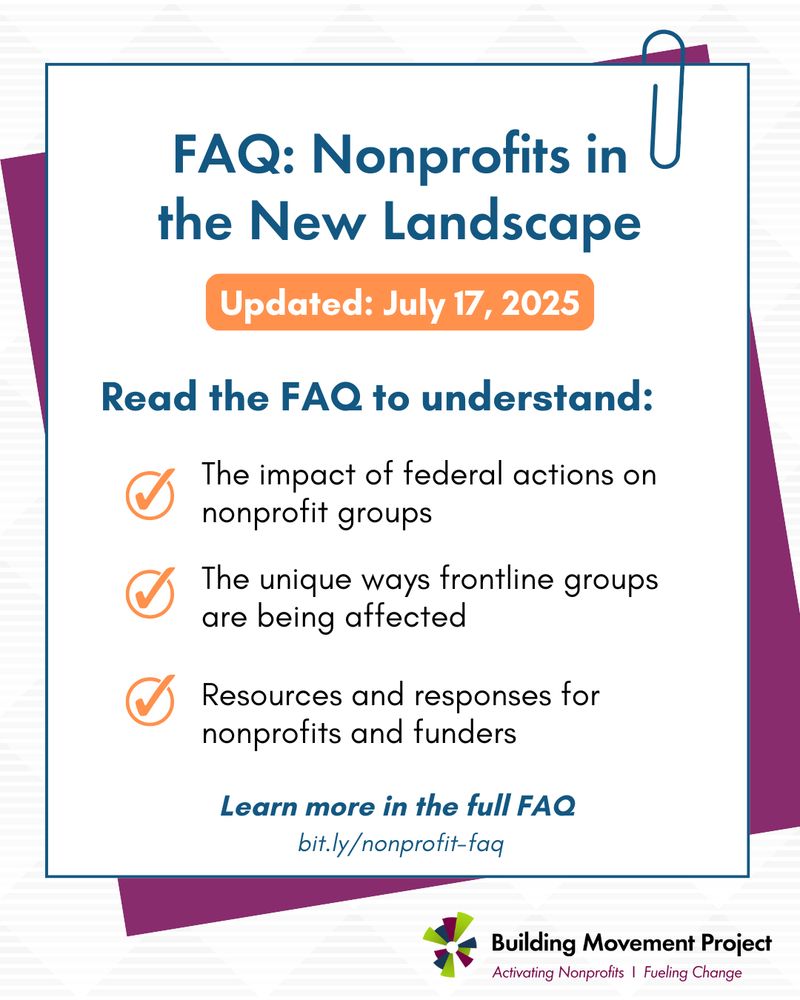 Graphic of a paperclipped note highlighting an updated resource from the Building Movement Project. Dark blue text reads: FAQ - Nonprofits in the New Landscape, updated July 17, 2025. The FAQ covers the following, which are listed as checked off bullet points: the impact of federal actions on nonprofit groups, the unique ways frontline groups are being affected, resources/responses for nonprofits and funders. Find the full FAQ at bit.ly/nonprofit-faq 