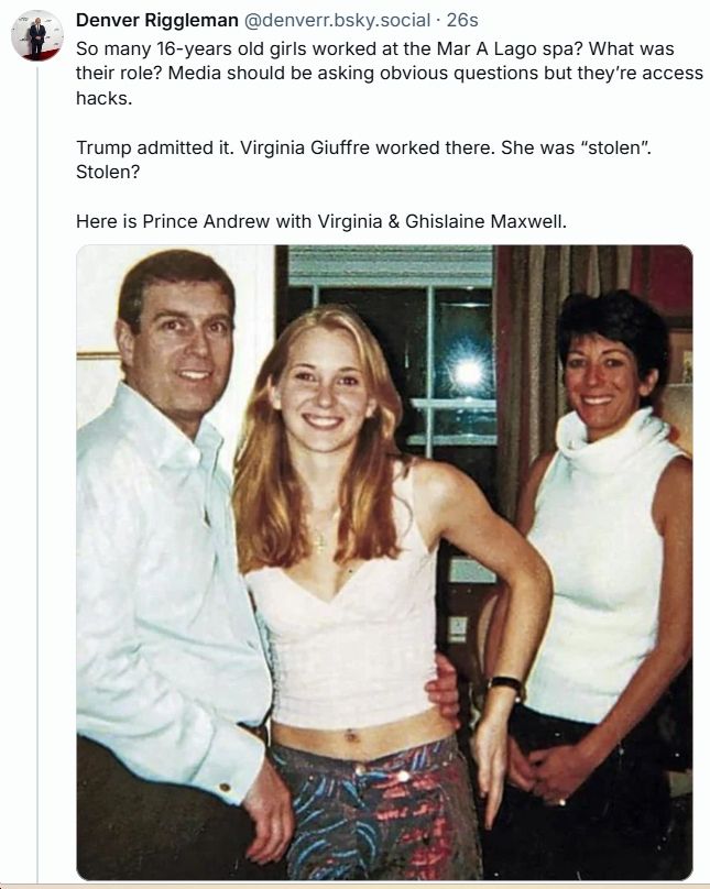 Denver Riggleman skeet about 16-year-old girls working at Mar A Lago, how media should be asking "obvious questions but they're access hacks" so they won't.  Also, a photo of Prince Andrew with Virginia Giuffre and Ghislaine Maxwell