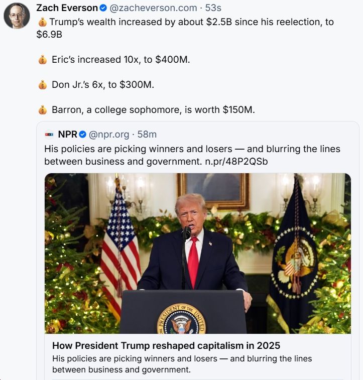 "💰Trump’s wealth increased by about $2.5B since his reelection, to $6.9B

💰 Eric’s increased 10x, to $400M.

💰 Don Jr.’s 6x, to $300M.

💰 Barron, a college sophomore, is worth $150M."