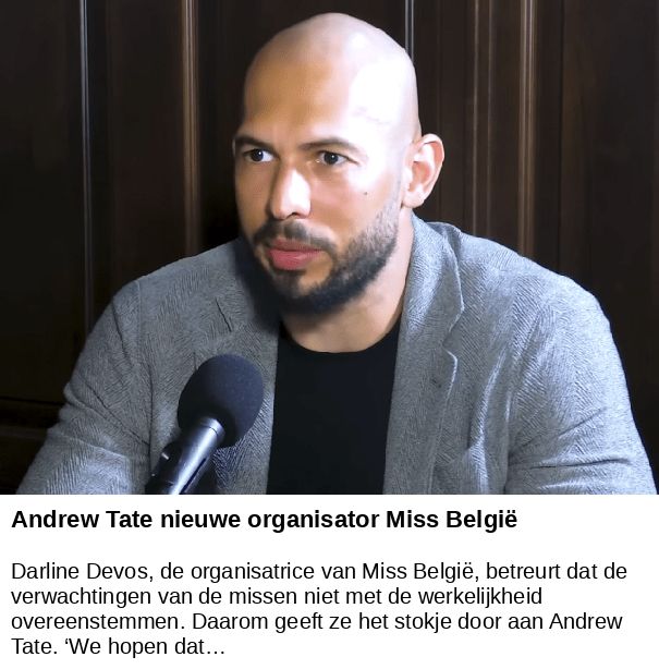 Andrew Tate nieuwe organisator Miss België -- Darline Devos, de organisatrice van Miss België, betreurt dat de verwachtingen van de missen niet met de werkelijkheid overeenstemmen. Daarom geeft ze het stokje door aan Andrew Tate. ‘We hopen dat…