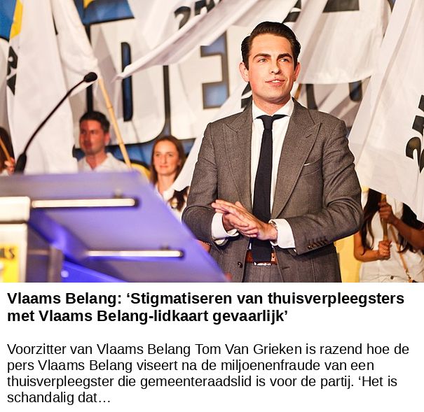 Vlaams Belang: ‘Stigmatiseren van thuisverpleegsters met Vlaams Belang-lidkaart gevaarlijk’ -- Voorzitter van Vlaams Belang Tom Van Grieken is razend hoe de pers Vlaams Belang viseert na de miljoenenfraude van een thuisverpleegster die gemeenteraadslid is voor de partij. ‘Het is schandalig dat…