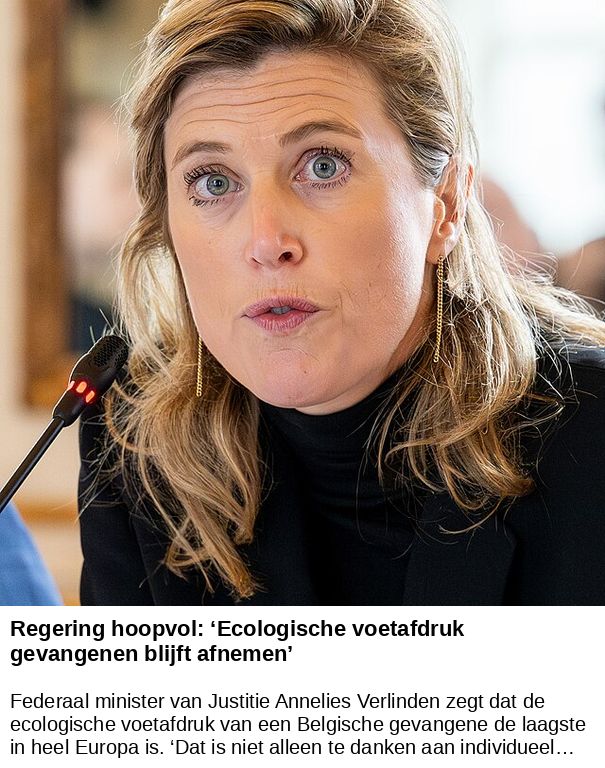 Regering hoopvol: ‘Ecologische voetafdruk gevangenen blijft afnemen’ -- Federaal minister van Justitie Annelies Verlinden zegt dat de ecologische voetafdruk van een Belgische gevangene de laagste in heel Europa is. ‘Dat is niet alleen te danken aan individueel…