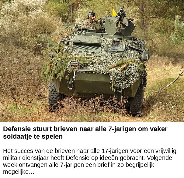 Defensie stuurt brieven naar alle 7-jarigen om vaker soldaatje te spelen -- Het succes van de brieven naar alle 17-jarigen voor een vrijwillig militair dienstjaar heeft Defensie op ideeën gebracht. Volgende week ontvangen alle 7-jarigen een brief in zo begrijpelijk mogelijke…