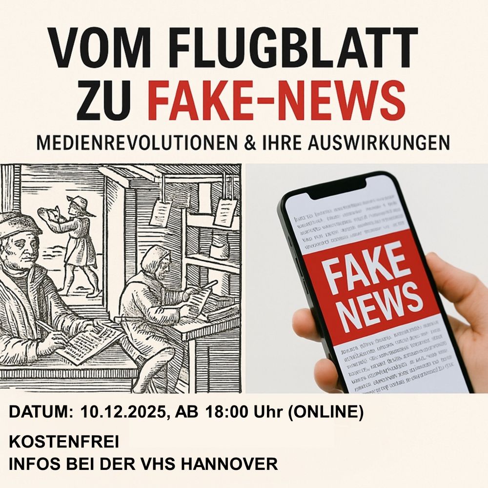 Quadratische Werbegrafik für eine Online-Veranstaltung mit dem Titel „Vom Flugblatt zu Fake-News – Medienrevolutionen & ihre Auswirkungen“.
Oben steht der Titel in großen schwarzen und roten Buchstaben auf hellem Hintergrund. Darunter sind zwei Bilder nebeneinander: links eine historische Holzschnitt-Zeichnung einer alten Druckerei mit Menschen, die Flugblätter herstellen; rechts ein modernes Foto von einer Hand mit Smartphone, auf dem groß „FAKE NEWS“ zu lesen ist.
Unten im Bild stehen die Veranstaltungsinfos:
Datum: 10.12.2025, ab 18:00 Uhr (online)
Kostenfrei
Infos bei der VHS Hannover
