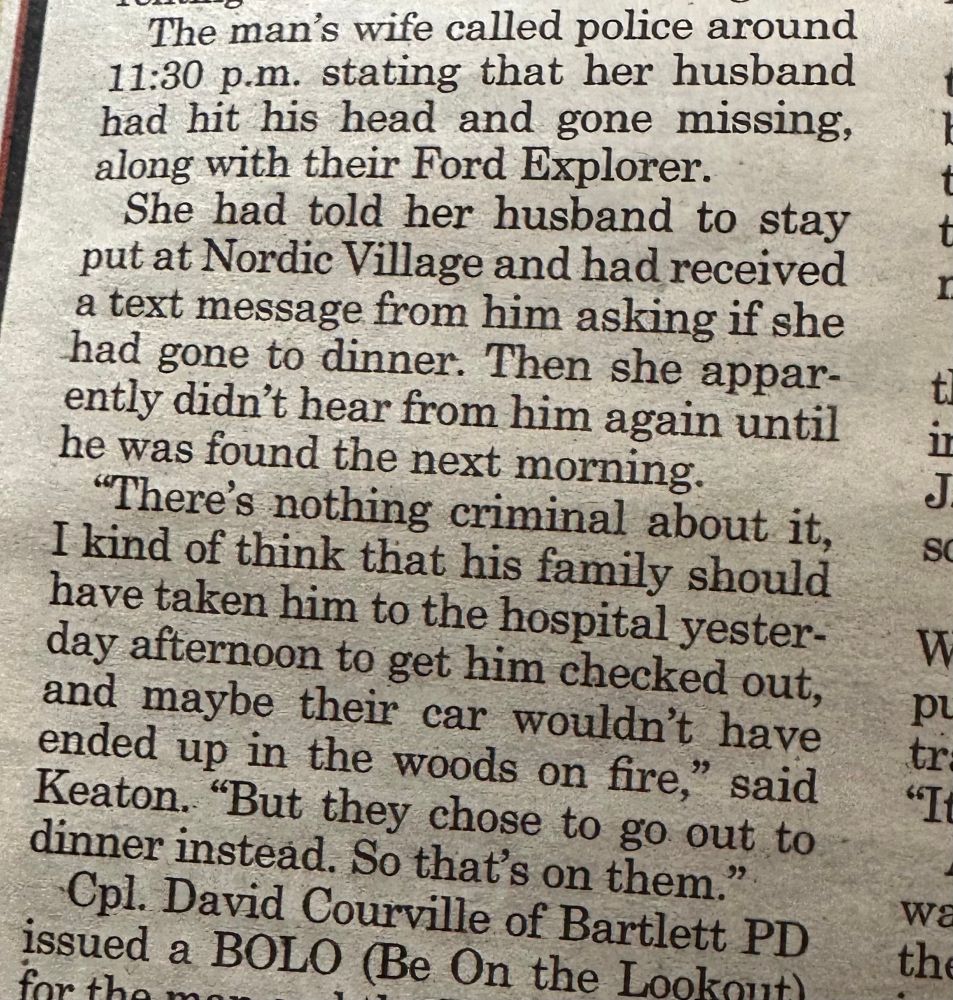 The man's wife called police around 11:30 p.m. stating that her husband had hit his head and gone missing, along with their Ford Explorer.
She had told her husband to stay put at Nordic Village and had received a text message from him asking if she had gone to dinner. Then she apparently didn't hear from him again until he was found the next morning.
"There's nothing criminal about it, I kind of think that his family should have taken him to the hospital yesterday afternoon to get him checked out, and maybe their car wouldn't have ended up in the woods on fire," said
Keaton. "But they chose to go out to dinner instead. So that's on them.".
