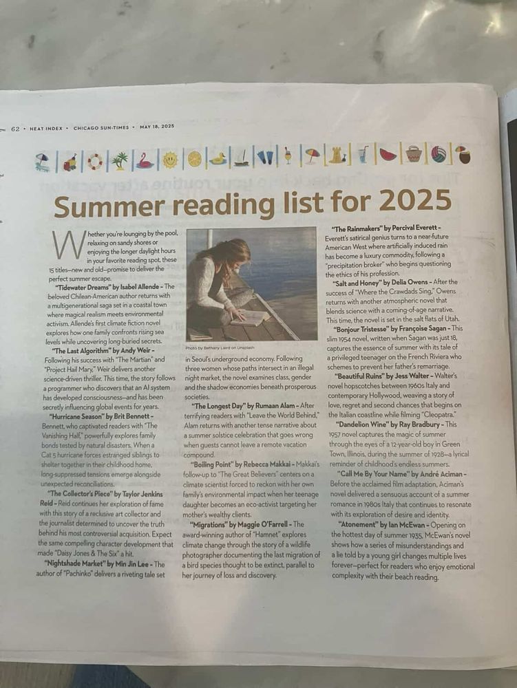 An image of a page from the Chicago Sun Times titled, "Summer reading list for 2025" with an image of a woman sitting on a porch, perhaps, beside a body of water, reading. It's beige as fuck. Above the title is a row of icons that invoke summer, I guess. 

The article itself is too long to reproduce, BUT, only five of the fifteen books listed here as titles you should read are actually real. Brit Bennett doesn't have a book titled Hurricane Season. The fuck? Isabel Allende has no book named Tidewater Dreams. The Last Algorithm by Andy Weir, The Collector's Piece by Taylor Jenkins Reid, Nightshade Market by Min Jin Lee, The Longest Day by Rumaan Alam, Boiling Point by Rebecca Makkai, Migrations by Maggie O'Farrell, The Rainmakers by Percival Everett, and Salt and Honey by Delia Owens are all books that DO NOT EXIST!!! 