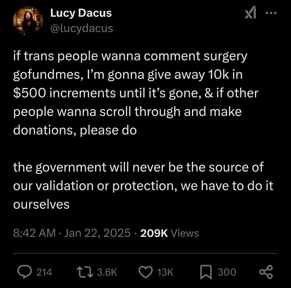 
Lucy Dacus
@lucydacus
if trans people wanna comment surgery gofundmes, I’m gonna give away 10k in $500 increments until it’s gone, & if other people wanna scroll through and make donations, please do 

the government will never be the source of our validation or protection, we have to do it ourselves