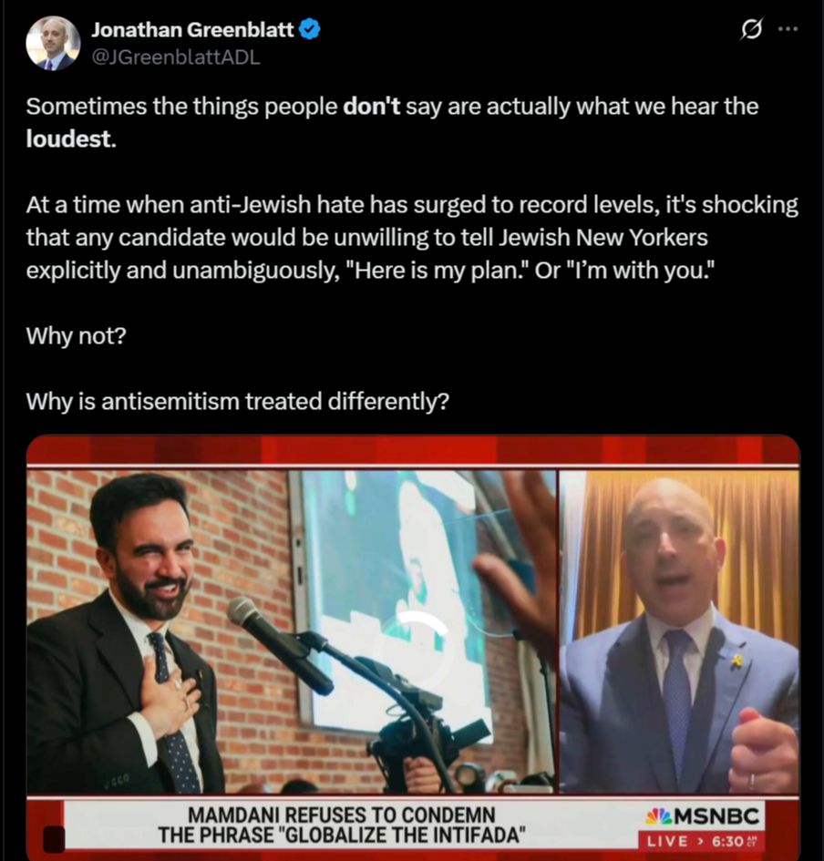 Jonathan Greenblatt
@JGreenblattADL
Sometimes the things people don't say are actually what we hear the loudest.

At a time when anti-Jewish hate has surged to record levels, it's shocking that any candidate would be unwilling to tell Jewish New Yorkers explicitly and unambiguously, "Here is my plan." Or "I’m with you."

Why not?

Why is antisemitism treated differently?