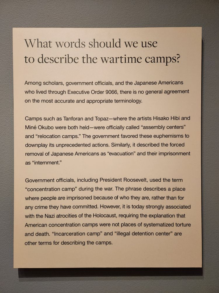 What words should we use to describe the wartime camps?

Among scholars, government officials, and the Japanese Americans who lived through Executive Order 9066, there is no general agreement on the most accurate and appropriate terminology.

Camps such as Tanforan and Topaz-where the artists Hisako Hibi and Miné Okubo were both held-were officially called "assembly centers" and "relocation camps." The government favored these euphemisms to downplay its unprecedented actions. Similarly, it described the forced removal of Japanese Americans as "evacuation" and their imprisonment as "internment."

Government officials, including President Roosevelt, used the term "concentration camp" during the war. The phrase describes a place where people are imprisoned because of who they are, rather than for any crime they have committed. However, it is today strongly associated with the Nazi atrocities of the Holocaust, requiring the explanation that American concentration camps were not places of systematized torture and death. "Incarceration camp" and "illegal detention center" are other terms for describing the camps.