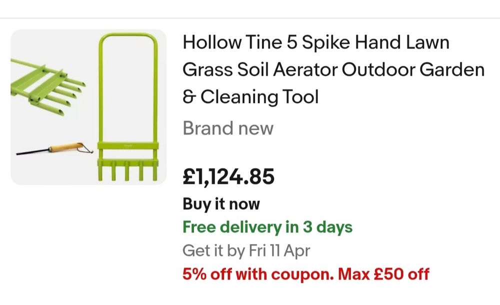 Screenshot. Ebay.

"Hollow Tine 5 Spike Hand Lawn Grass Soil Aerator Outdoor Garden & Cleaning Tool" (Brand New) £1,124.85 Buy it now. Free delivery in 3 days. Get it by Friday 11 Apr. 5% off with coupon. Max £50 off.

Pictured: a perfectly ordinary, indifferent quality garden tool fabricated from hollow steel tube. (You'd typically expect to pay under £20 for one, with delivery.)