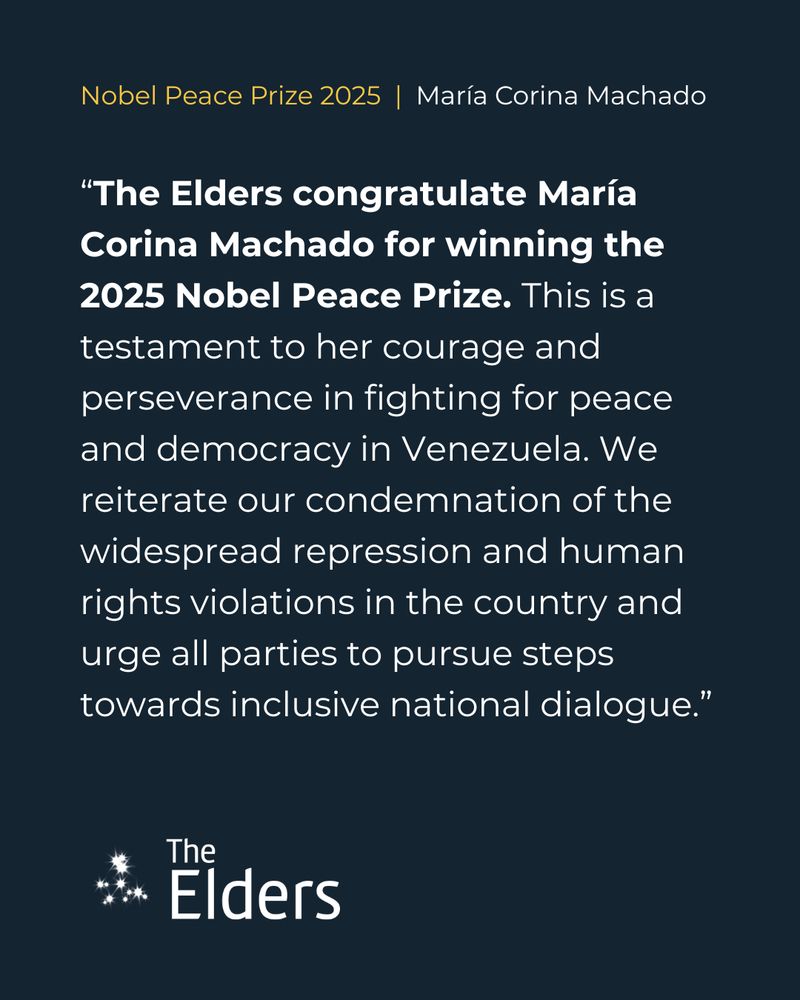 “The Elders congratulate María Corina Machado for winning the 2025 Nobel Peace Prize. This is a testament to her courage and perseverance in fighting for peace and democracy in Venezuela. We reiterate our condemnation of the widespread repression and human rights violations in the country and urge all parties to pursue steps towards inclusive national dialogue.”
