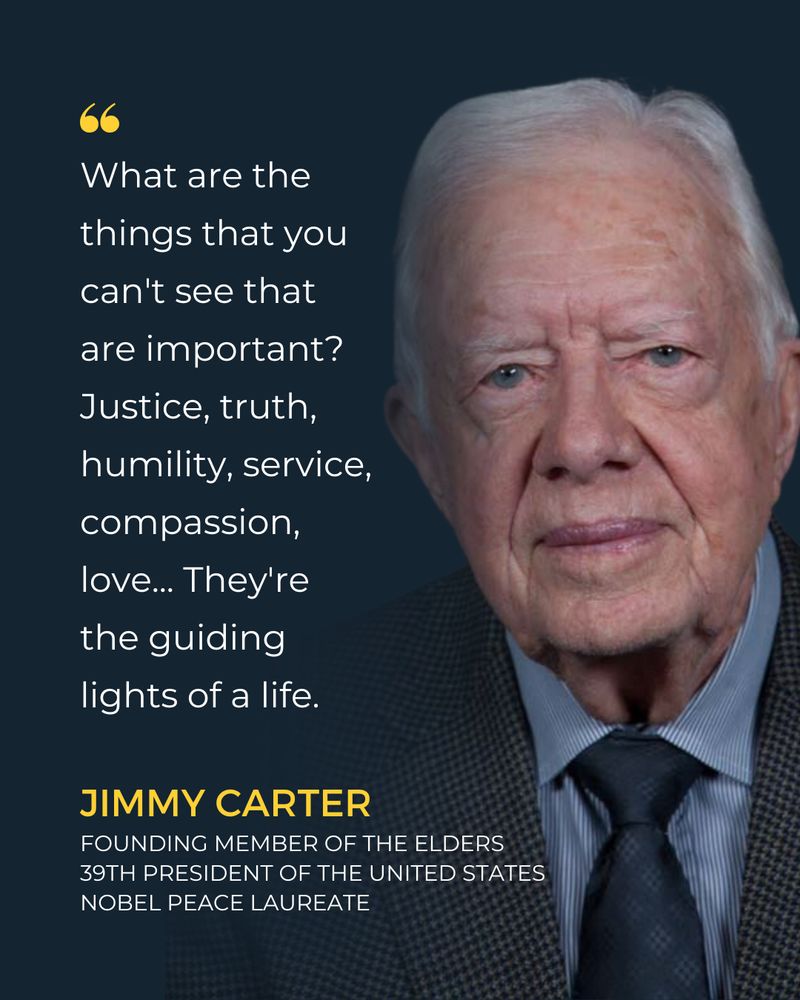 "What are the things that you can't see that are important? Justice, truth, humility, service, compassion, love... They're the guiding lights of a life." - Jimmy Carter, Founding member of the Elders, 39th president of the United States, Nobel peace Laureate
