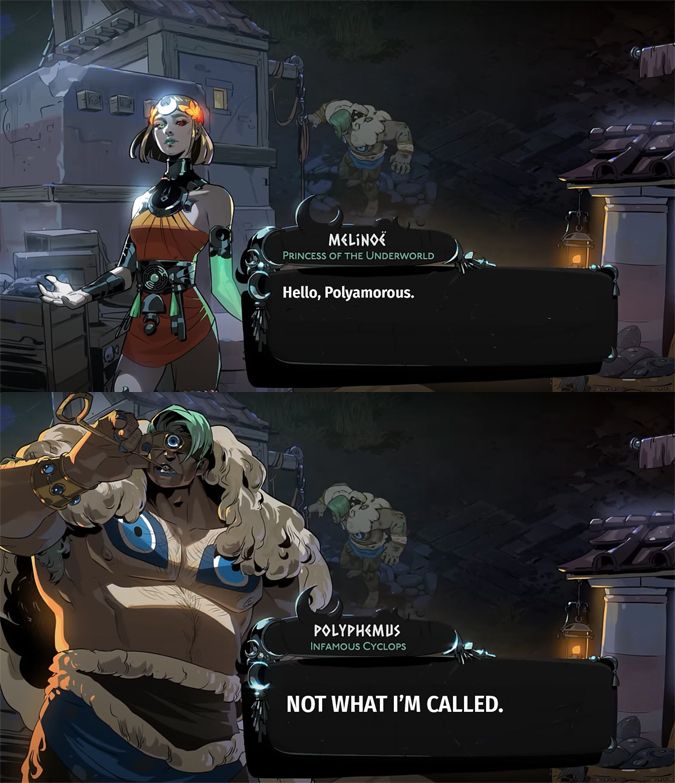 two screencaps from hades 2 with the following dialogue
melinoe: hello, polyamorous
polyphemus: NOT WHAT I'M CALLED