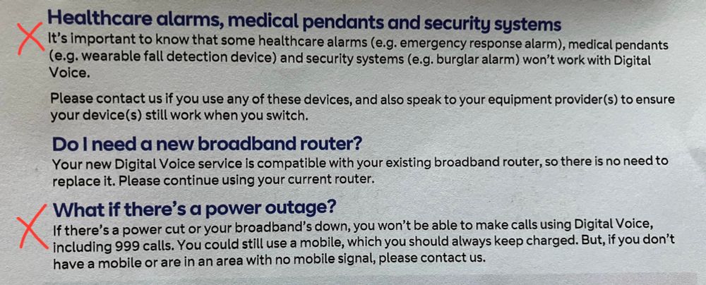 Healthcare alarms, medical pendants and security systems
It's important to know that some healthcare alarms (e.g. emergency response alarm), medical pendants (e.g. wearable fall detection device) and security systems (e.g. burglar alarm) won't work with Digital Voice.
Please contact us if you use any of these devices, and also speak to your equipment provider (s) to ensure your device(s) still work when you switch.
Do I need a new broadband router?
Your new Digital Voice service is compatible with your existing broadband router, so there is no need to replace it. Please continue using your current router.
What if there's a power outage?
If there's a power cut or your broadband's down, you won't be able to make calls using Digital Voice, including 999 calls. You could still use a mobile, which you should always keep charged. But, if you don't have a mobile or are in an area with no mobile signal, please contact us.